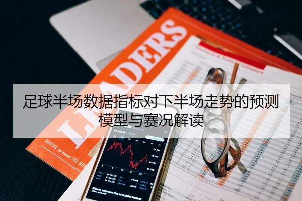 足球半场数据指标对下半场走势的预测模型与赛况解读
